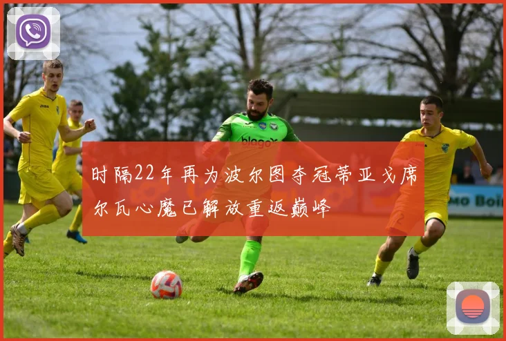 时隔22年再为波尔图夺冠蒂亚戈席尔瓦心魔已解放重返巅峰