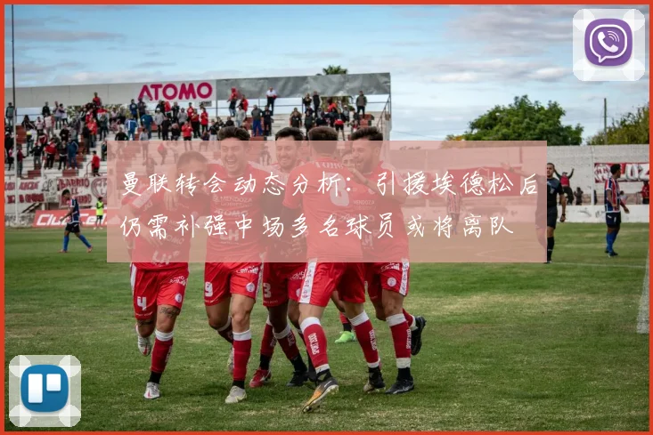 曼联转会动态分析：引援埃德松后仍需补强中场多名球员或将离队