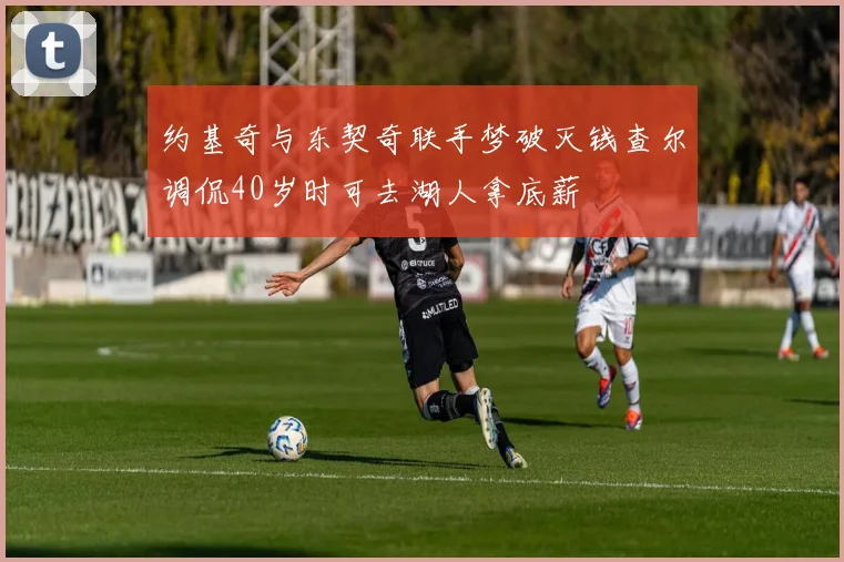 约基奇与东契奇联手梦破灭钱查尔调侃40岁时可去湖人拿底薪