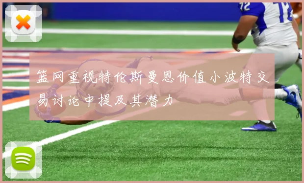 篮网重视特伦斯曼恩价值小波特交易讨论中提及其潜力
