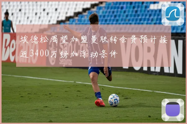 埃德松渴望加盟曼联转会费预计接近3400万镑加浮动条件