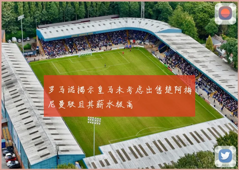 罗马诺揭示皇马未考虑出售楚阿梅尼曼联且其薪水极高