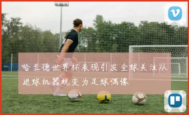 哈兰德世界杯表现引发全球关注从进球机器蜕变为足球偶像