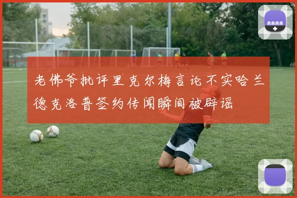 老佛爷批评里克尔梅言论不实哈兰德克洛普签约传闻瞬间被辟谣