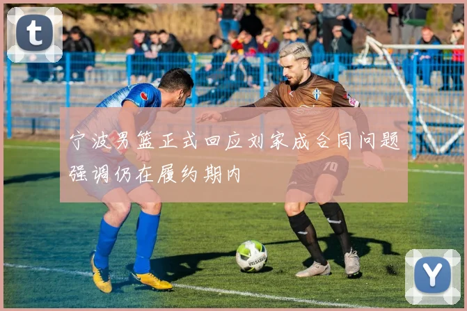 宁波男篮正式回应刘家成合同问题强调仍在履约期内