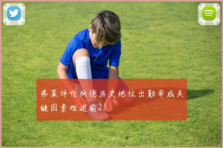 弗莱评伦纳德历史地位出勤率成关键因素难进前25