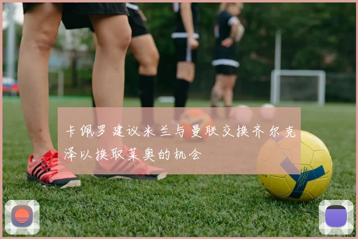 卡佩罗建议米兰与曼联交换齐尔克泽以换取莱奥的机会