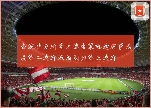 香波特分析奇才选秀策略迪班萨或成第二选择浓眉则为第三选择