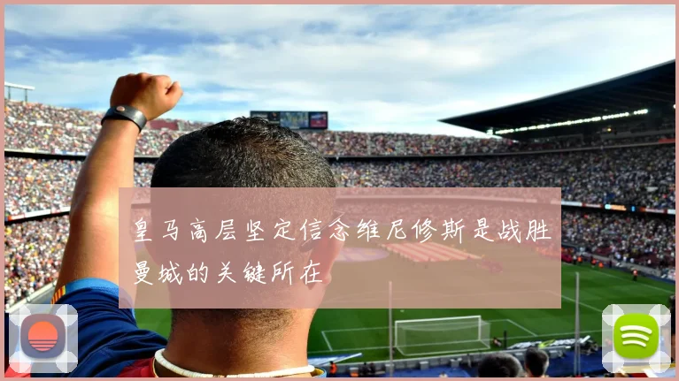 皇马高层坚定信念维尼修斯是战胜曼城的关键所在