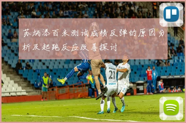 苏炳添百米测试成绩反弹的原因分析及起跑反应改善探讨
