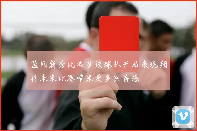 篮网新秀比洛多谈球队开局表现期待未来比赛带来更多兴奋感