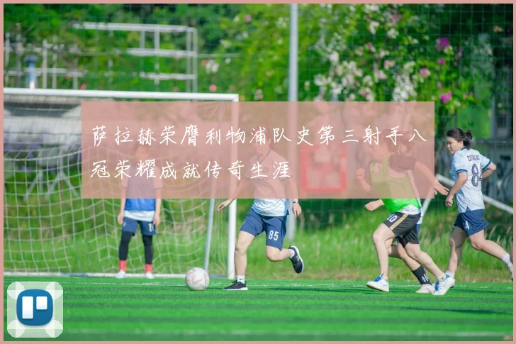 萨拉赫荣膺利物浦队史第三射手八冠荣耀成就传奇生涯