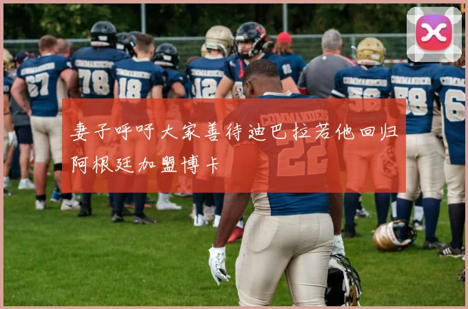 妻子呼吁大家善待迪巴拉若他回归阿根廷加盟博卡