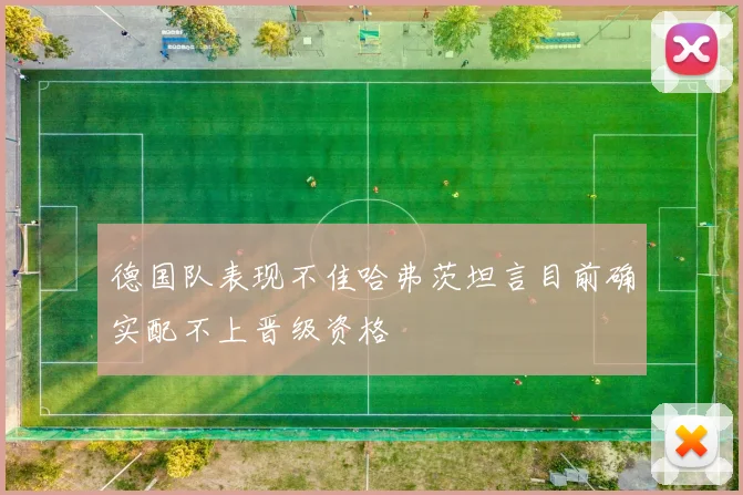 德国队表现不佳哈弗茨坦言目前确实配不上晋级资格