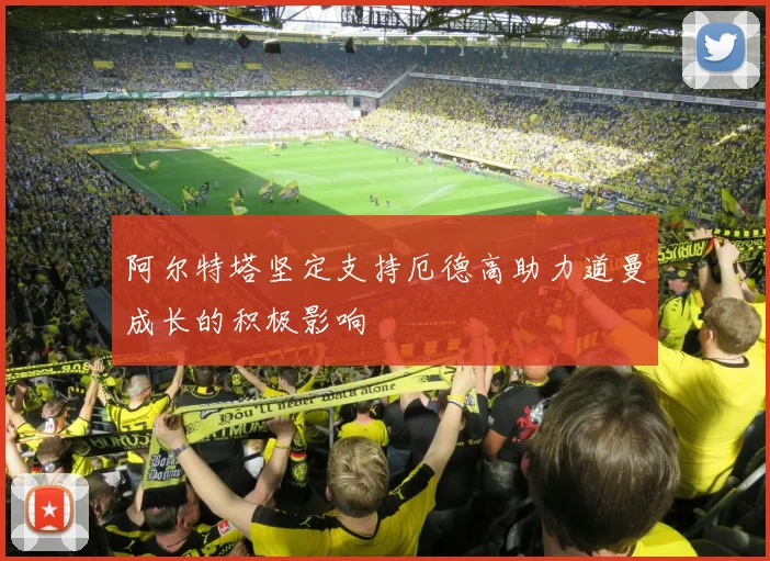 阿尔特塔坚定支持厄德高助力道曼成长的积极影响