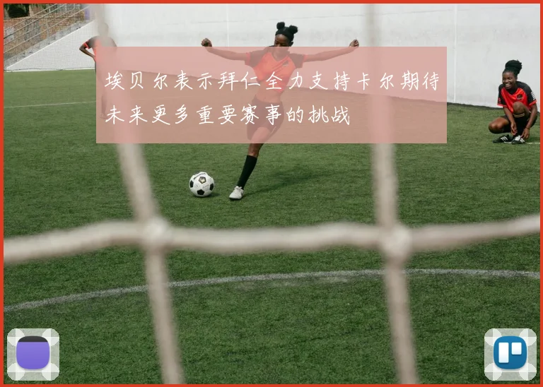埃贝尔表示拜仁全力支持卡尔期待未来更多重要赛事的挑战