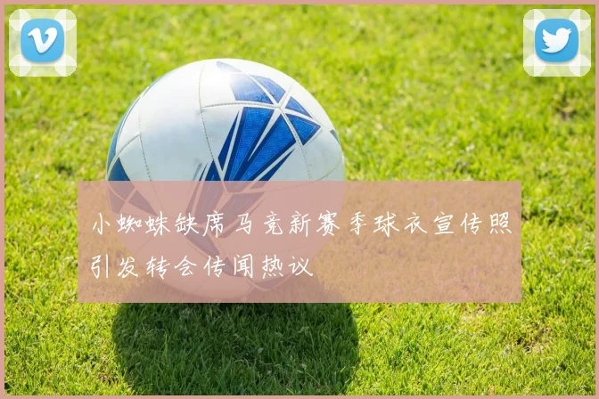 小蜘蛛缺席马竞新赛季球衣宣传照引发转会传闻热议