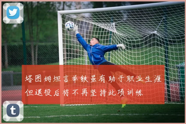 塔图姆坦言举铁虽有助于职业生涯但退役后将不再坚持此项训练