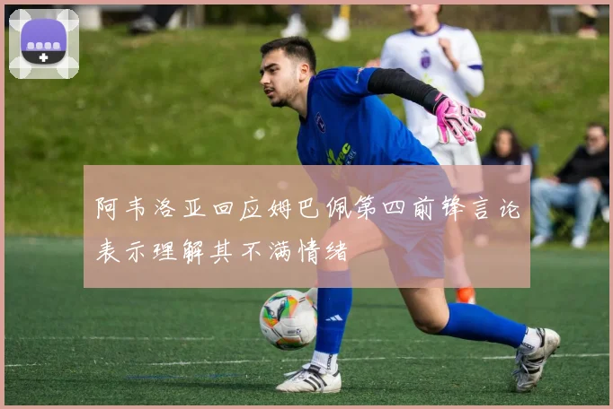 阿韦洛亚回应姆巴佩第四前锋言论表示理解其不满情绪