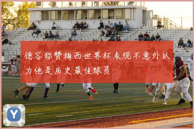 德容称赞梅西世界杯表现不意外认为他是历史最佳球员