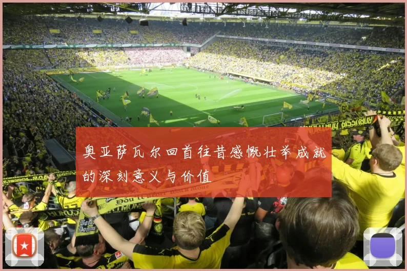 奥亚萨瓦尔回首往昔感慨壮举成就的深刻意义与价值