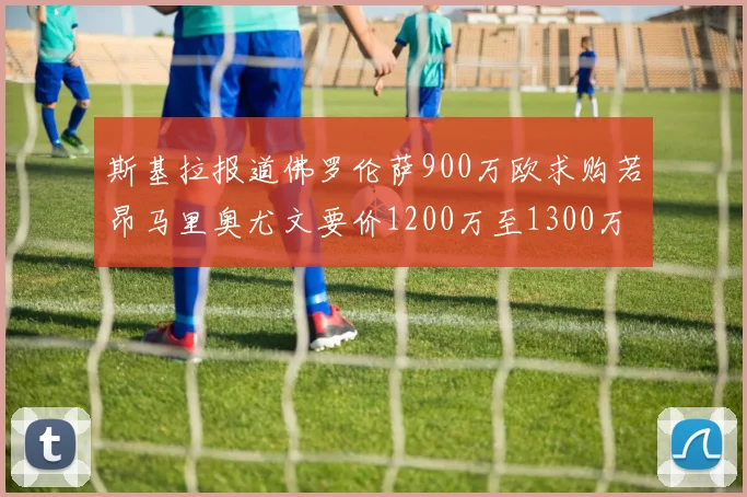 斯基拉报道佛罗伦萨900万欧求购若昂马里奥尤文要价1200万至1300万