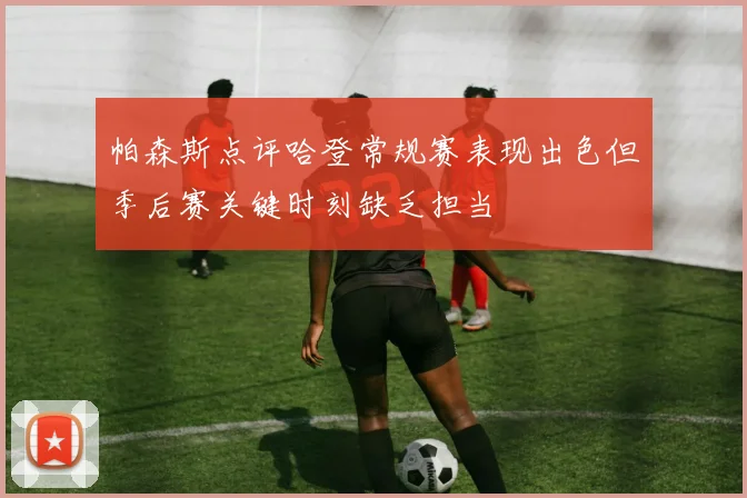 帕森斯点评哈登常规赛表现出色但季后赛关键时刻缺乏担当