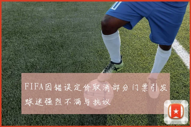 FIFA因错误定价取消部分门票引发球迷强烈不满与抗议