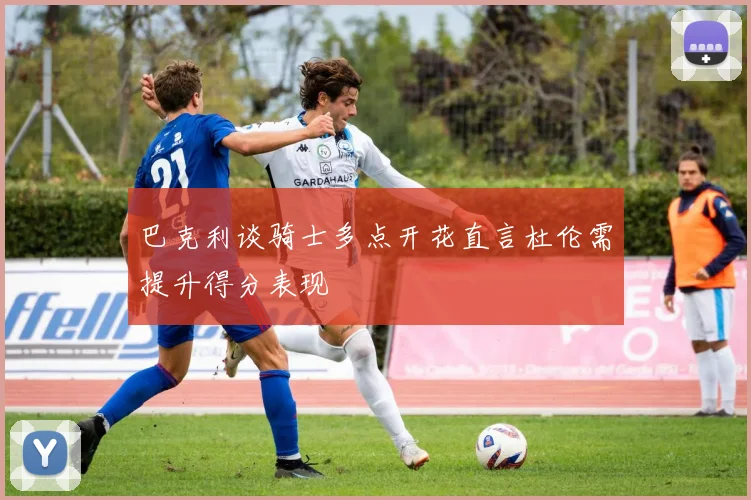 巴克利谈骑士多点开花直言杜伦需提升得分表现