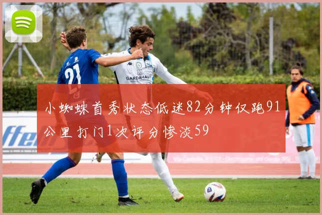 小蜘蛛首秀状态低迷82分钟仅跑91公里打门1次评分惨淡59