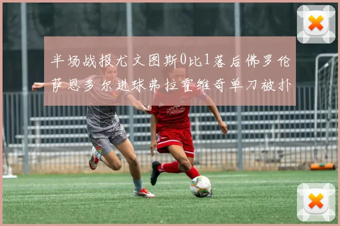 半场战报尤文图斯0比1落后佛罗伦萨恩多尔进球弗拉霍维奇单刀被扑救