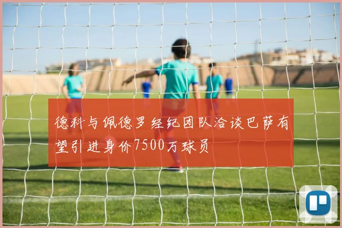 德科与佩德罗经纪团队洽谈巴萨有望引进身价7500万球员