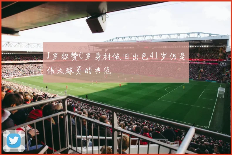 J罗称赞C罗身材依旧出色41岁仍是伟大球员的典范