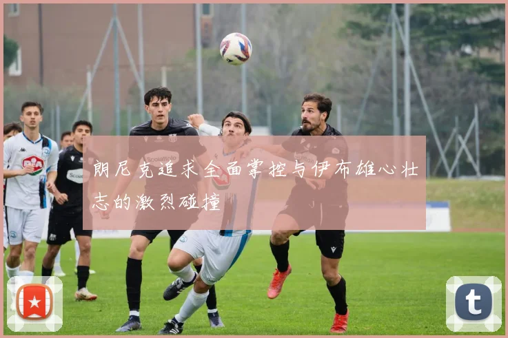 朗尼克追求全面掌控与伊布雄心壮志的激烈碰撞